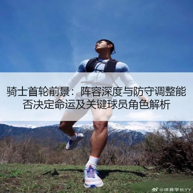 骑士首轮前景：阵容深度与防守调整能否决定命运及关键球员角色解析